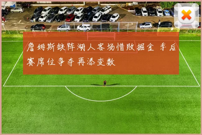 詹姆斯缺阵湖人客场惜败掘金 季后赛席位争夺再添变数