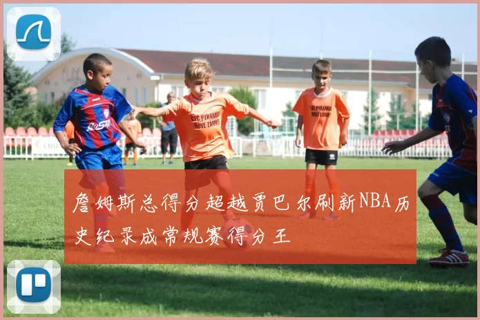 詹姆斯总得分超越贾巴尔刷新NBA历史纪录成常规赛得分王