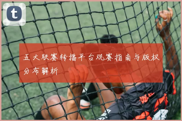 五大联赛转播平台观赛指南与版权分布解析