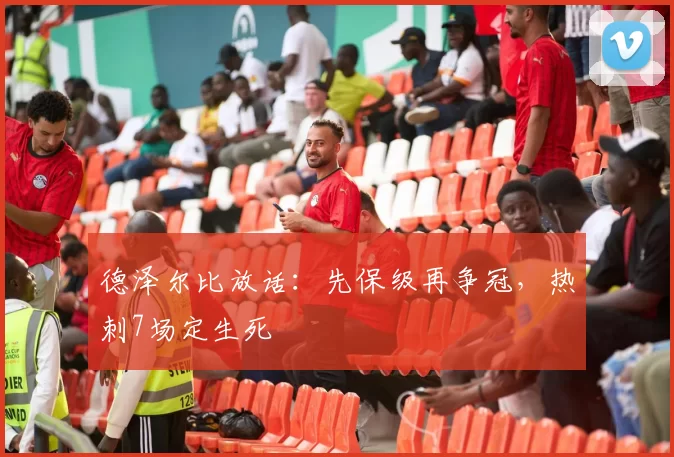 德泽尔比放话：先保级再争冠，热刺7场定生死