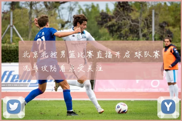 北京北控男篮比赛直播开启 球队赛况与攻防看点受关注