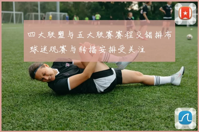 四大联盟与五大联赛赛程交错排布 球迷观赛与转播安排受关注