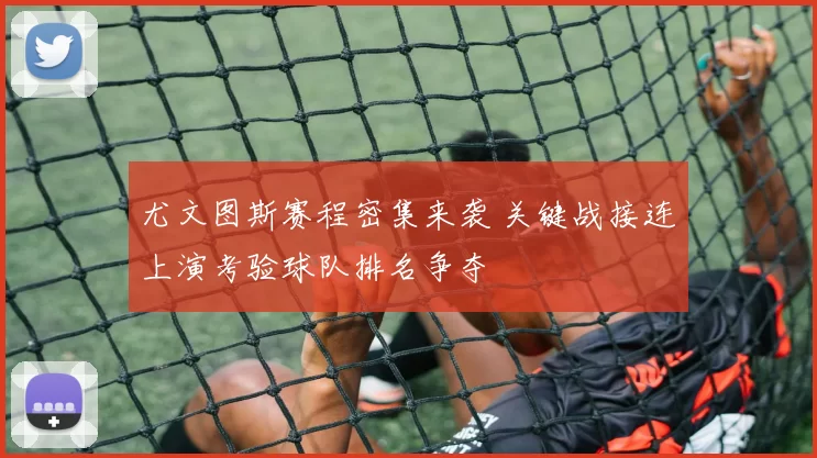 尤文图斯赛程密集来袭 关键战接连上演考验球队排名争夺