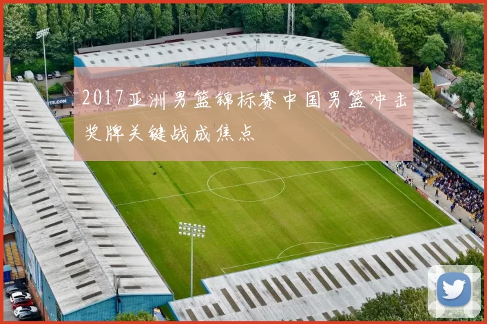 2017亚洲男篮锦标赛中国男篮冲击奖牌关键战成焦点