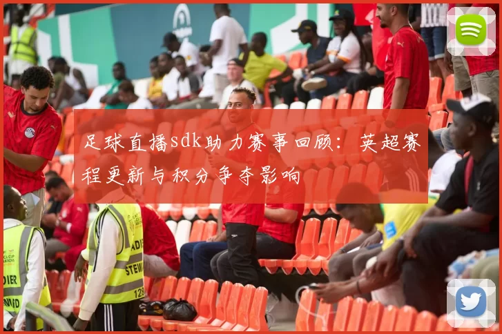 足球直播sdk助力赛事回顾：英超赛程更新与积分争夺影响