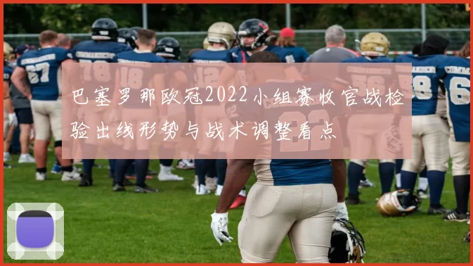 巴塞罗那欧冠2022小组赛收官战检验出线形势与战术调整看点