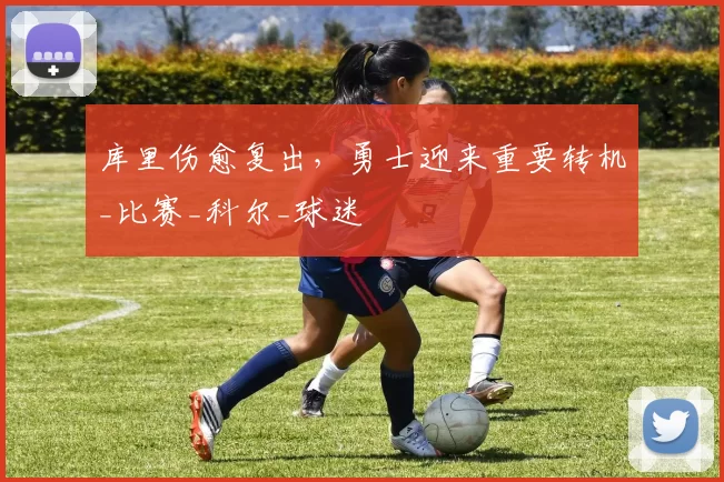 库里伤愈复出，勇士迎来重要转机_比赛_科尔_球迷