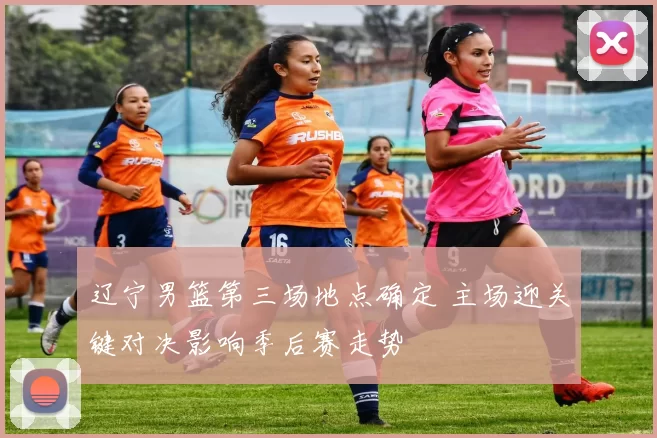 辽宁男篮第三场地点确定 主场迎关键对决影响季后赛走势