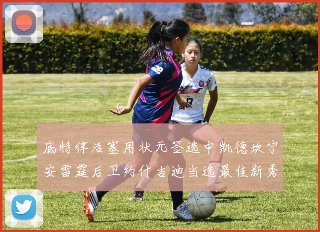 底特律活塞用状元签选中凯德坎宁安雷霆后卫约什吉迪当选最佳新秀阵容