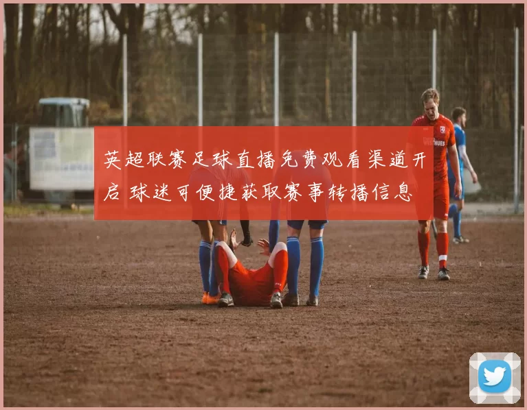 英超联赛足球直播免费观看渠道开启 球迷可便捷获取赛事转播信息