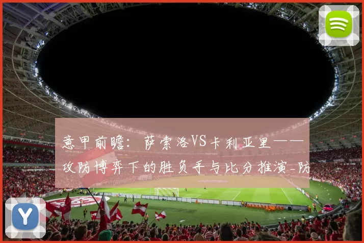 意甲前瞻：萨索洛VS卡利亚里——攻防博弈下的胜负手与比分推演_防守_中场_定位球