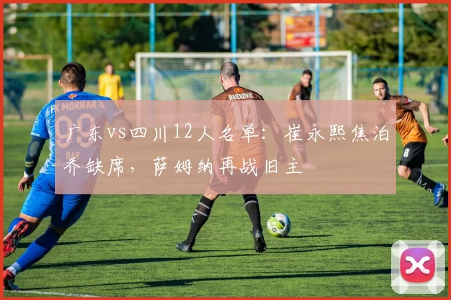广东vs四川12人名单：崔永熙焦泊乔缺席，萨姆纳再战旧主
