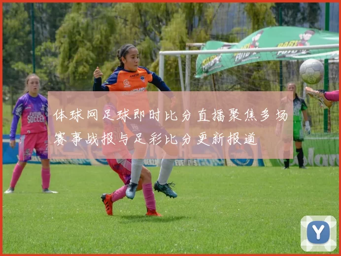 体球网足球即时比分直播聚焦多场赛事战报与足彩比分更新报道