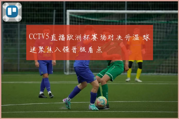 CCTV5直播欧洲杯赛场对决升温 球迷聚焦八强晋级看点