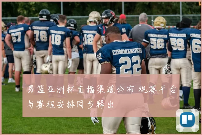 男篮亚洲杯直播渠道公布 观赛平台与赛程安排同步释出