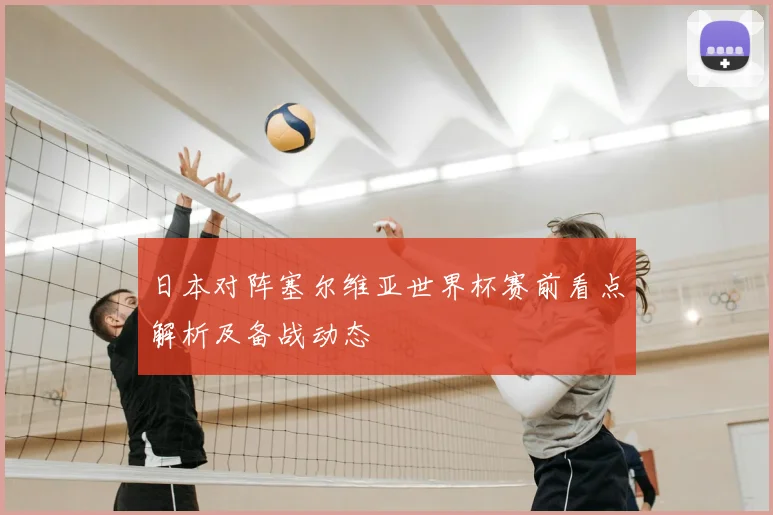 日本对阵塞尔维亚世界杯赛前看点解析及备战动态