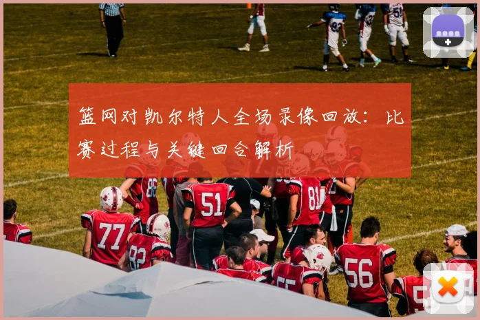 篮网对凯尔特人全场录像回放：比赛过程与关键回合解析