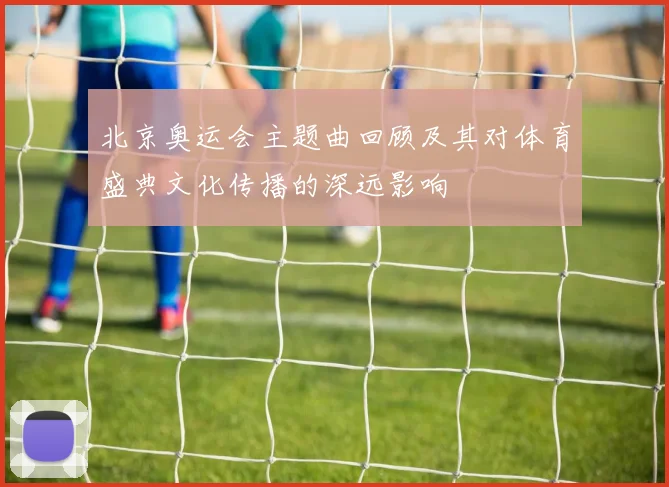 北京奥运会主题曲回顾及其对体育盛典文化传播的深远影响