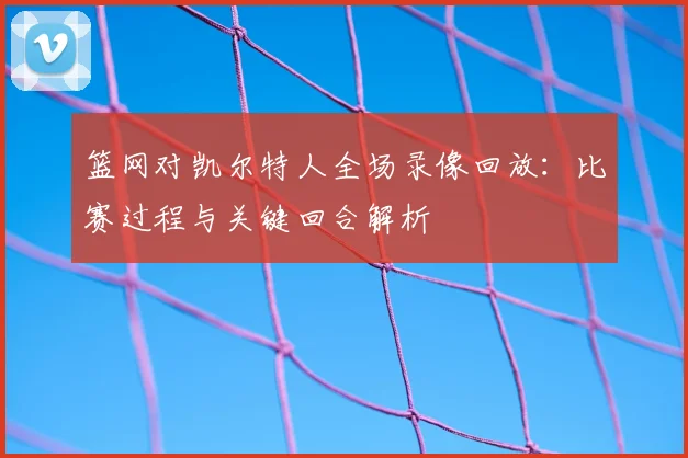 篮网对凯尔特人全场录像回放:比赛过程与关键回合解析