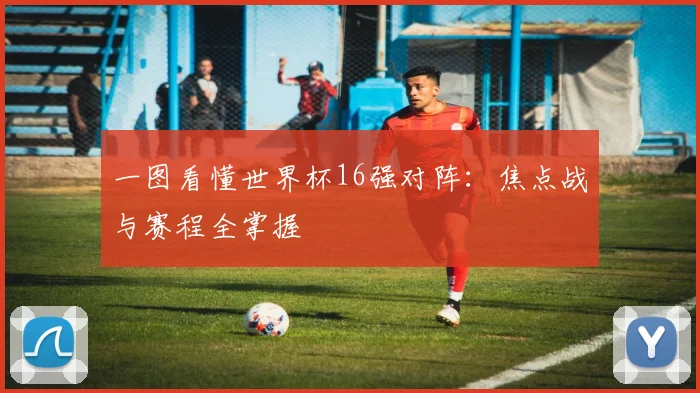 一图看懂世界杯16强对阵：焦点战与赛程全掌握