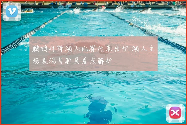 鹈鹕对阵湖人比赛结果出炉 湖人主场表现与胜负看点解析