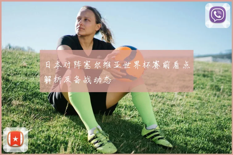 日本对阵塞尔维亚世界杯赛前看点解析及备战动态