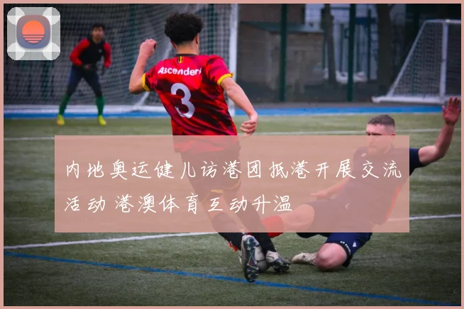 内地奥运健儿访港团抵港开展交流活动 港澳体育互动升温