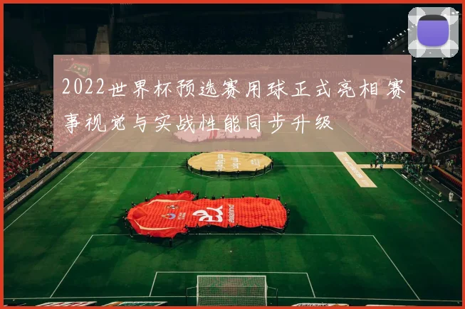 2022世界杯预选赛用球正式亮相 赛事视觉与实战性能同步升级