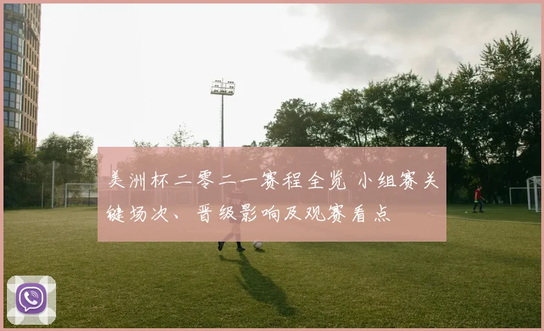 美洲杯二零二一赛程全览 小组赛关键场次、晋级影响及观赛看点