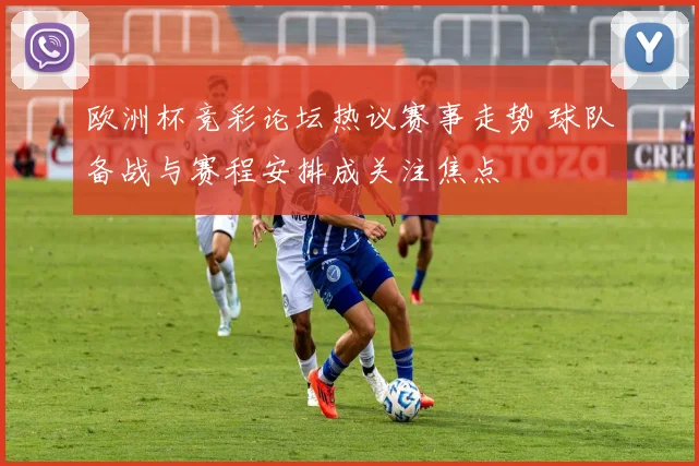 欧洲杯竞彩论坛热议赛事走势 球队备战与赛程安排成关注焦点