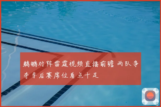 鹈鹕对阵雷霆视频直播前瞻 两队争夺季后赛席位看点十足