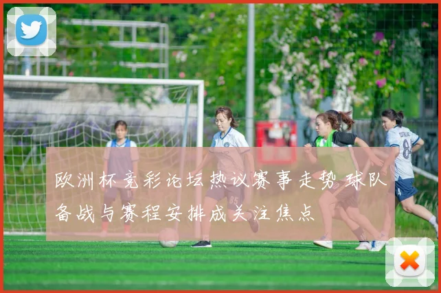 欧洲杯竞彩论坛热议赛事走势 球队备战与赛程安排成关注焦点