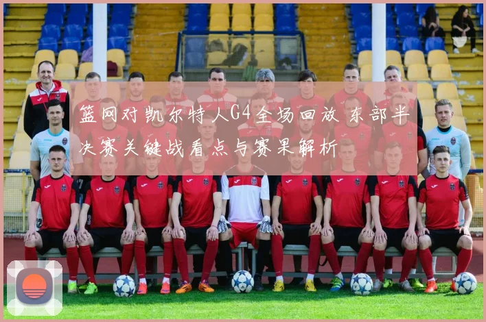 篮网对凯尔特人G4全场回放 东部半决赛关键战看点与赛果解析