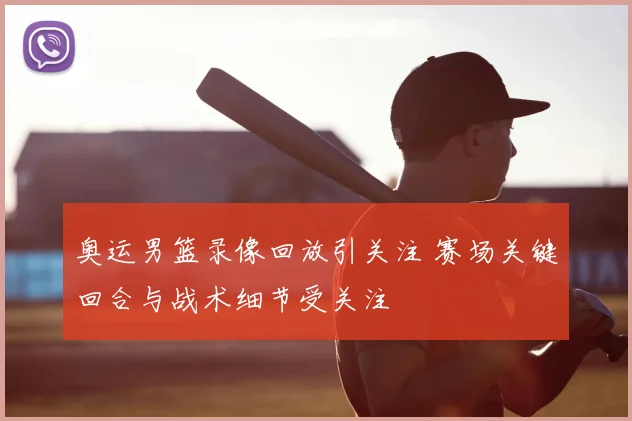 奥运男篮录像回放引关注 赛场关键回合与战术细节受关注