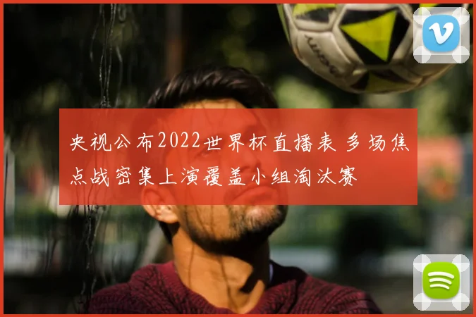 央视公布2022世界杯直播表 多场焦点战密集上演覆盖小组淘汰赛