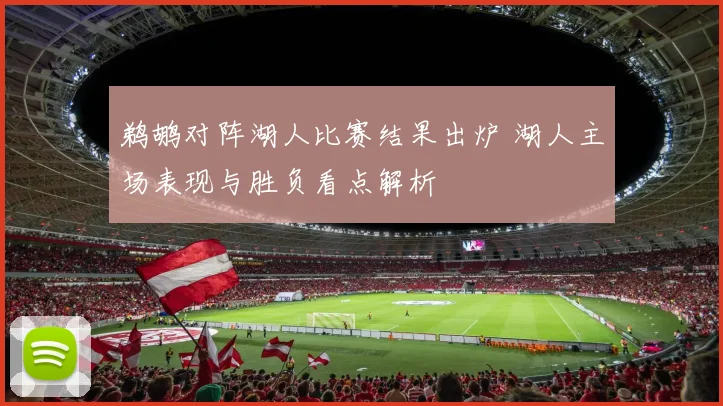 鹈鹕对阵湖人比赛结果出炉 湖人主场表现与胜负看点解析