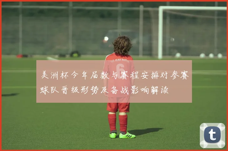 美洲杯今年届数与赛程安排对参赛球队晋级形势及备战影响解读